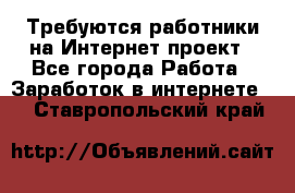 Требуются работники на Интернет-проект - Все города Работа » Заработок в интернете   . Ставропольский край